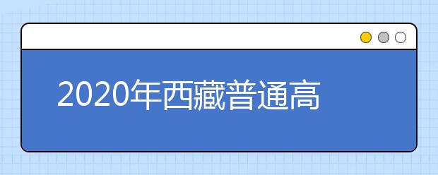 2020年西藏普通高等学校招生考试和对口高职考试安排的通知