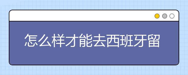 怎么样才能去西班牙留学呢？