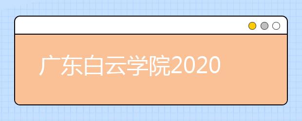 广东白云学院2020年夏季普通高考招生章程