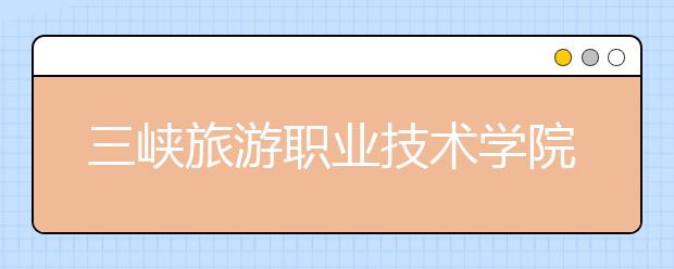 三峡旅游职业技术学院2020年普通高职高专招生章程