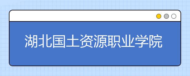 湖北国土资源职业学院2020年招生章程