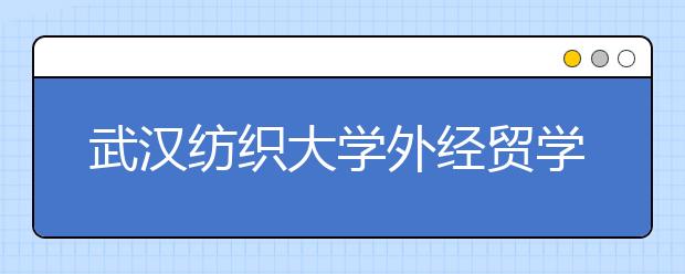 武汉纺织大学外经贸学院2020年招生章程