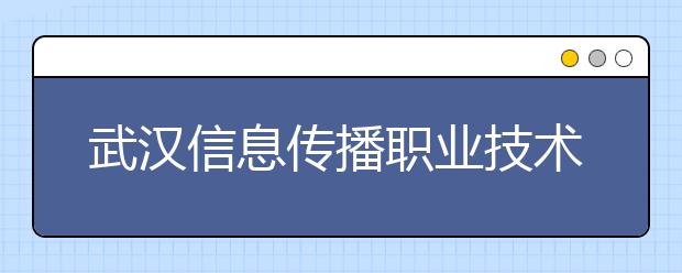 武汉信息传播职业技术学院2020年招生章程