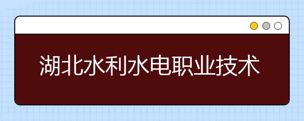 湖北水利水电职业技术学院2020年招生章程