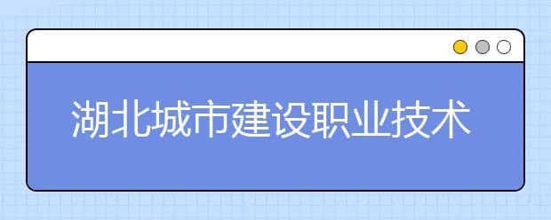 湖北城市建设职业技术学院2020年招生章程