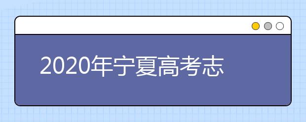 2020年宁夏高考志愿填报时间 2020年宁夏高考什么时候填报志愿