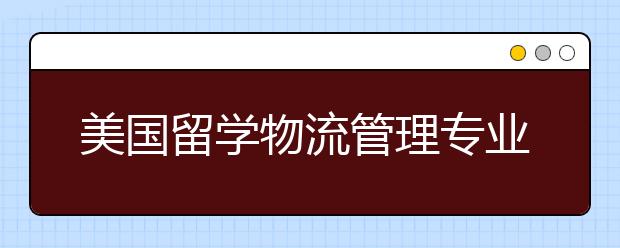 美国留学物流管理专业有哪些好的院校