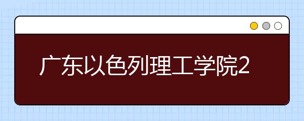 广东以色列理工学院2020年夏季普通高考招生章程