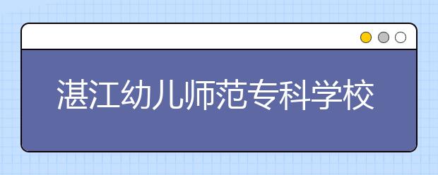 湛江幼儿师范专科学校2020年夏季普通高考招生章程