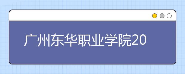 广州东华职业学院2020年夏季普通高考招生章程