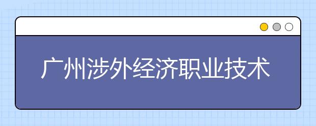 广州涉外经济职业技术学院2020年夏季普通高考招生章程