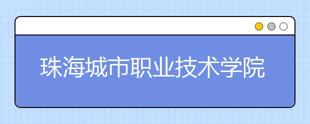 珠海城市职业技术学院2020年夏季普通高考招生章程