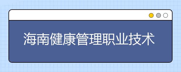 海南健康管理职业技术学院2020年招生章程