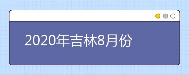 2020年吉林8月份普通高中学业考试时间安排