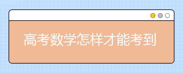 高考数学怎样才能考到130？