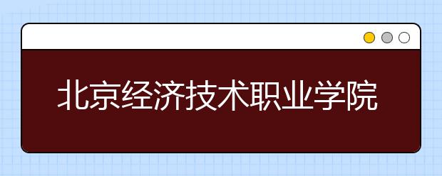 北京经济技术职业学院2020年招生章程