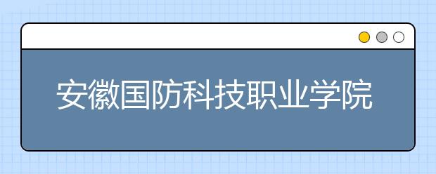 安徽国防科技职业学院2020年招生章程