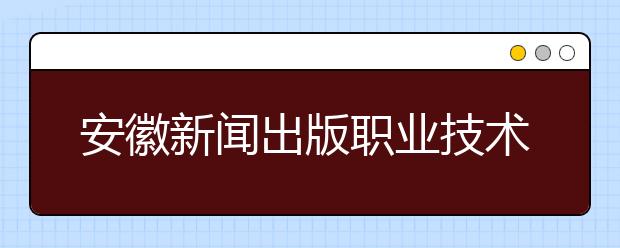 安徽新闻出版职业技术学院2020年招生章程