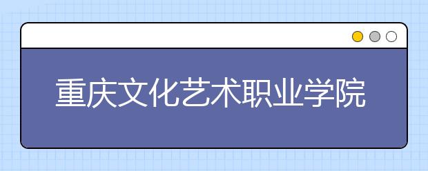 <a target="_blank" href="/xuexiao7853/" title="重庆文化艺术职业学院">重庆文化艺术职业学院</a>2020年重庆市高职分类专科批（艺术类）缺额计划