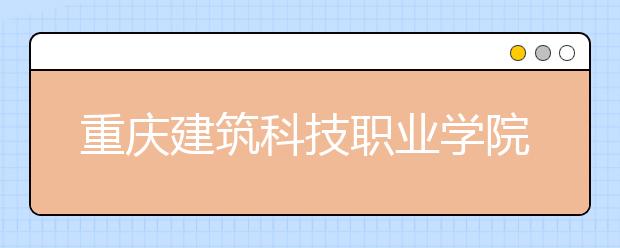 重庆建筑科技职业学院2020年重庆市高职分类专科批（艺术类）缺额计划