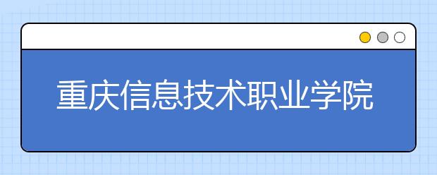 重庆信息技术职业学院2020年重庆市高职分类专科批（艺术类）缺额计划