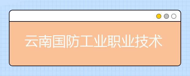 云南国防工业职业技术学院各专业收费标准一年多少钱