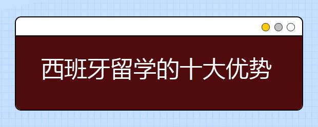 西班牙留学的十大优势是什么