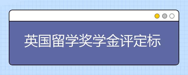 英国留学奖学金评定标准
