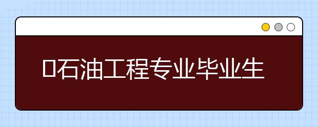 石油工程专业毕业生收入高的大学Top9