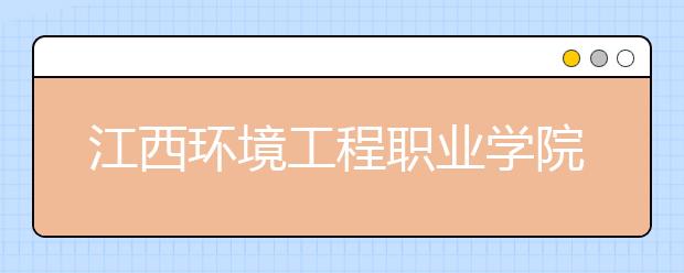 江西环境工程职业学院2020年招生章程