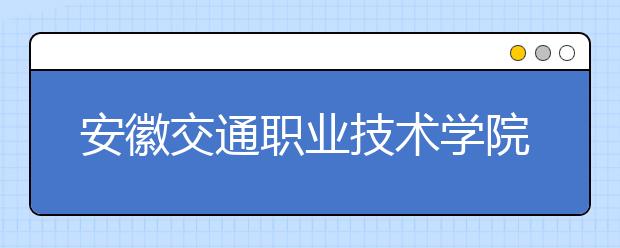 安徽交通职业技术学院2020年分类考试招生章程