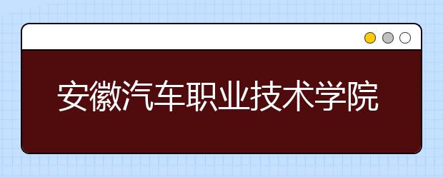 安徽汽车职业技术学院2020年分类考试招生章程