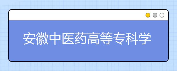 安徽中医药高等专科学校2020年分类考试招生章程