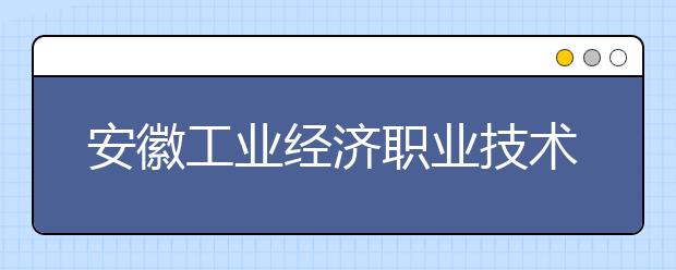 安徽工业经济职业技术学院2020年分类考试招生章程