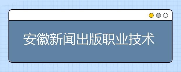 安徽新闻出版职业技术学院2020年分类考试招生章程