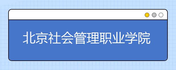 北京社会管理职业学院2020年分类考试招生章程