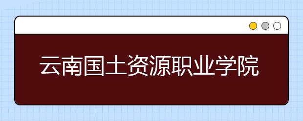 云南国土资源职业学院2020年招生章程