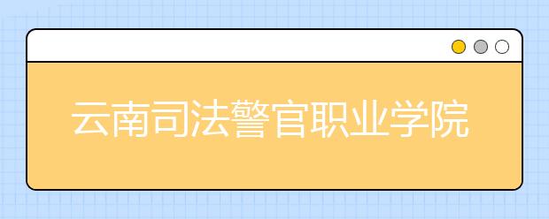 云南司法警官职业学院2020年招生章程