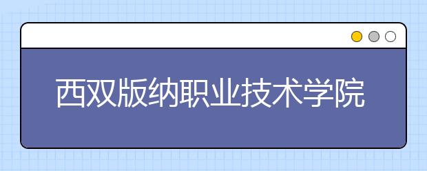 西双版纳职业技术学院2020年招生章程