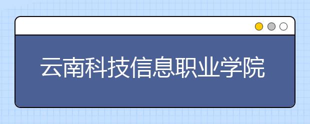 云南科技信息职业学院怎么样 云南科技信息职业学院简介