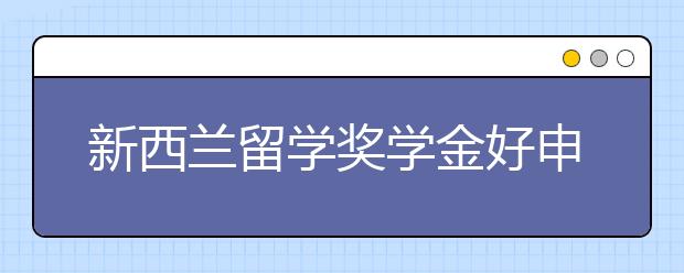新西兰留学奖学金好申请吗