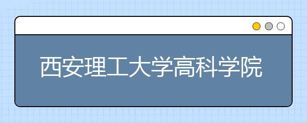 西安理工大学高科学院2020年招生章程