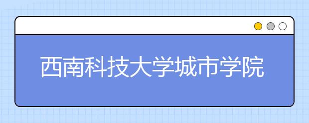 <a target="_blank" href="/xuexiao2713/" title="西南科技大学城市学院">西南科技大学城市学院</a>2020年招生章程（含艺术类）