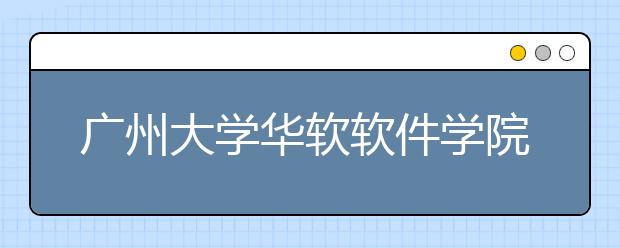 广州大学华软软件学院2020年夏季普通高考招生章程