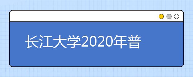 长江大学2020年普通本科招生章程（含艺术类）