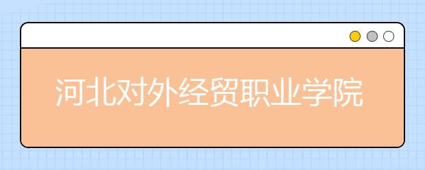 河北对外经贸职业学院2020年招生章程