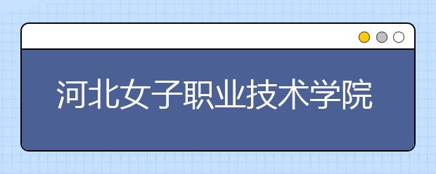 河北女子职业技术学院2020年招生章程