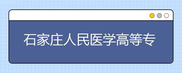 石家庄人民医学高等专科学校2020年招生章程