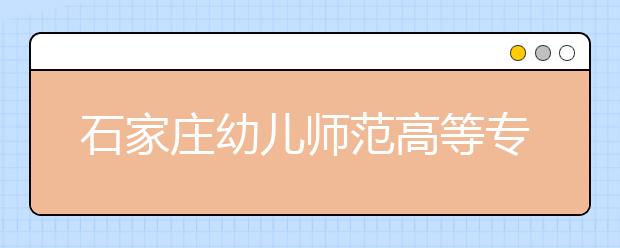 石家庄幼儿师范高等专科学校2020年招生章程