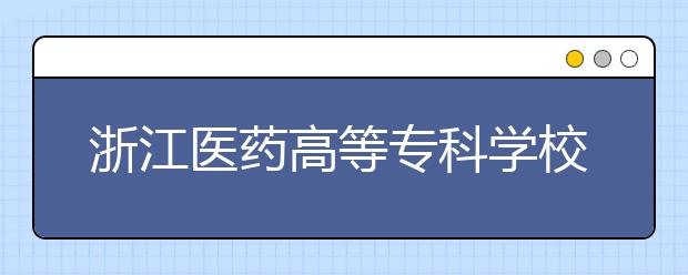 浙江医药高等专科学校2020年招生章程